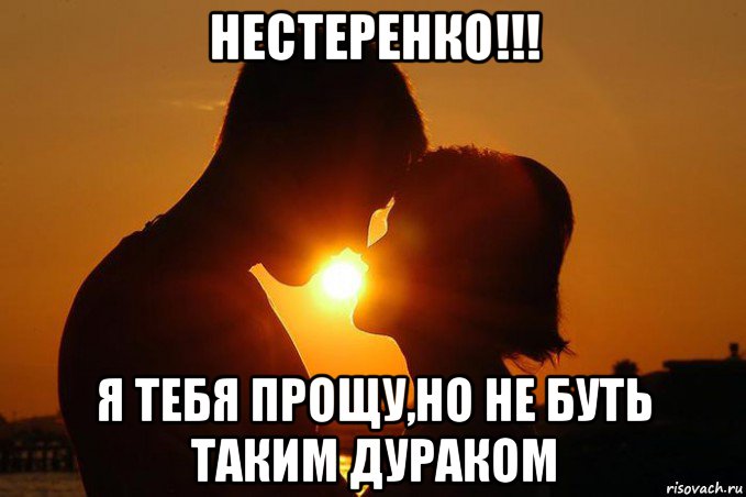 нестеренко!!! я тебя прощу,но не буть таким дураком
