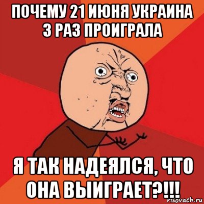 почему 21 июня украина 3 раз проиграла я так надеялся, что она выиграет?!!!, Мем Почему