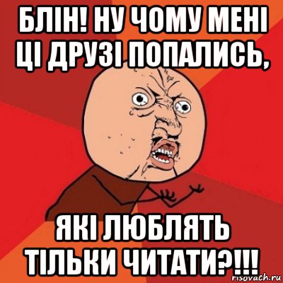 блін! ну чому мені ці друзі попались, які люблять тільки читати?!!!, Мем Почему