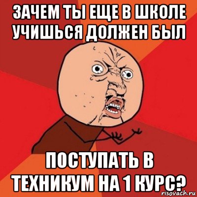 зачем ты еще в школе учишься должен был поступать в техникум на 1 курс?, Мем Почему