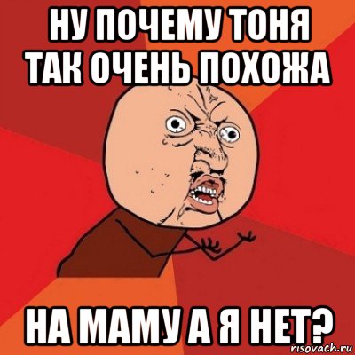 ну почему тоня так очень похожа на маму а я нет?, Мем Почему