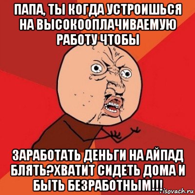 папа, ты когда устроишься на высокооплачиваемую работу чтобы заработать деньги на айпад блять?хватит сидеть дома и быть безработным!!!, Мем Почему