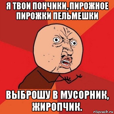 я твои пончики, пирожное пирожки пельмешки выброшу в мусорник, жиропчик., Мем Почему