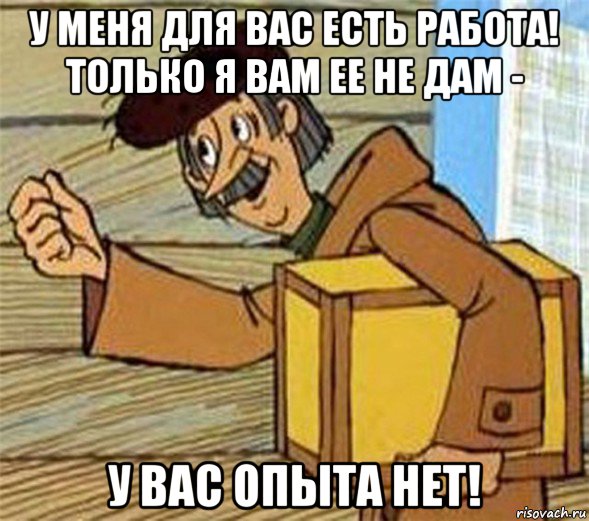 у меня для вас есть работа! только я вам ее не дам - у вас опыта нет!, Мем Почтальон Печкин