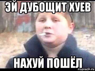 эй дубощит хуев нахуй пошёл