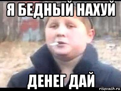 я бедный нахуй денег дай