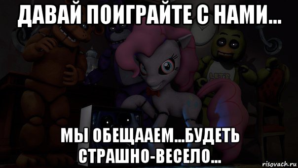 давай поиграйте с нами... мы обещааем...будеть страшно-весело...