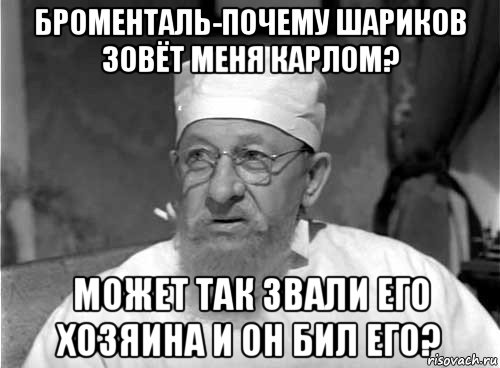 броменталь-почему шариков зовёт меня карлом? может так звали его хозяина и он бил его?, Мем Профессор Преображенский