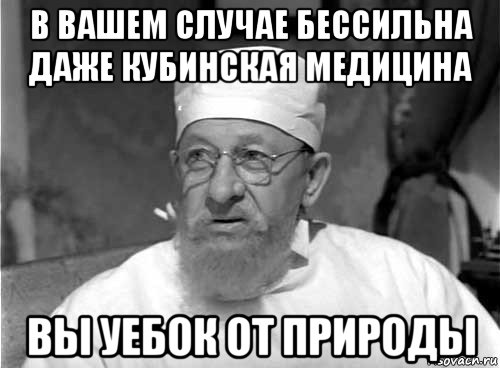 в вашем случае бессильна даже кубинская медицина вы уебок от природы, Мем Профессор Преображенский