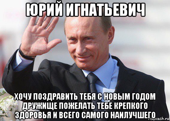юрий игнатьевич хочу поздравить тебя с новым годом дружище пожелать тебе крепкого здоровья и всего самого наилучшего, Мем Путин