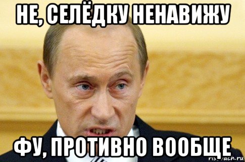 не, селёдку ненавижу фу, противно вообще, Мем путин