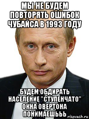 мы не будем повторять ошибок чубайса в 1993 году будем обдирать население "ступенчато" окна овертона понимаешььь, Мем Путин