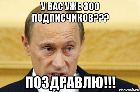 у вас уже 300 подписчиков??? поздравлю!!!, Мем путин