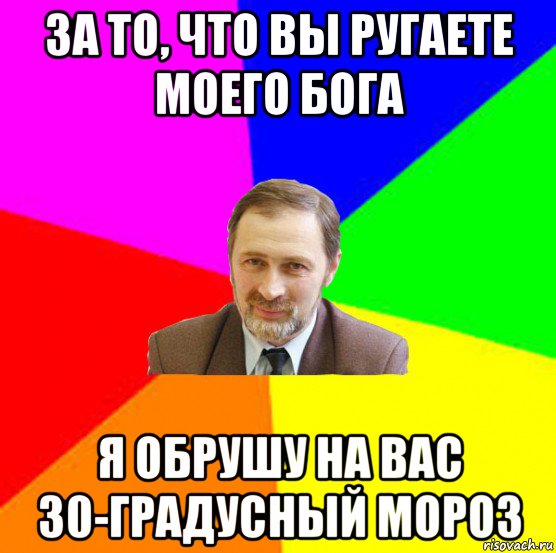 за то, что вы ругаете моего бога я обрушу на вас 30-градусный мороз