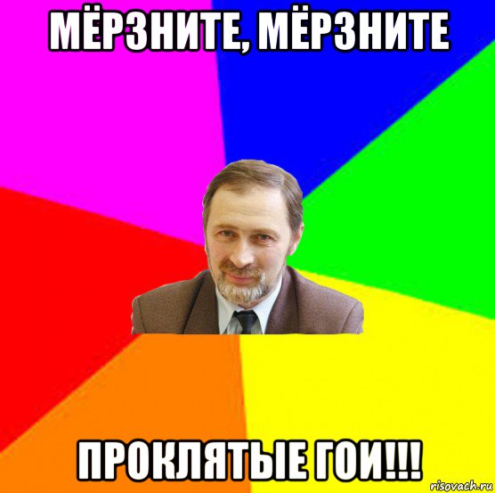 мёрзните, мёрзните проклятые гои!!!