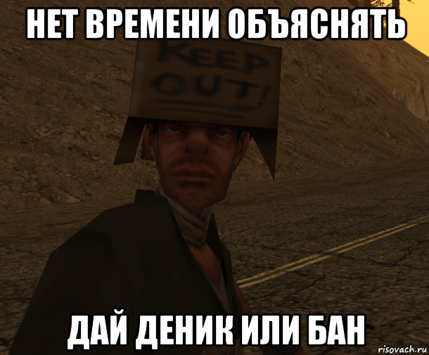 нет времени объяснять дай деник или бан