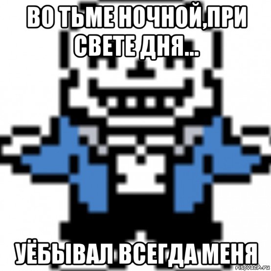 во тьме ночной,при свете дня... уёбывал всегда меня