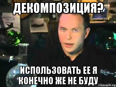 декомпозиция? использовать ее я конечно же не буду, Мем Сергей Дружко