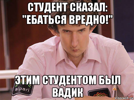 студент сказал: "ебаться вредно!" этим студентом был вадик, Мем Сергей Курякин