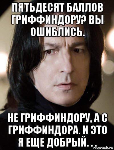 пятьдесят баллов гриффиндору? вы ошиблись. не гриффиндору, а с гриффиндора. и это я еще добрый. . ., Мем Северус Снейп Снегг