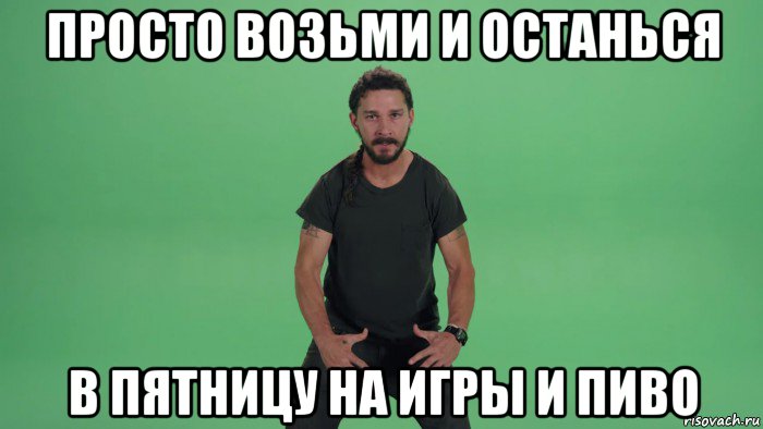 просто возьми и останься в пятницу на игры и пиво