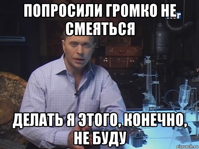 попросили громко не смеяться делать я этого, конечно, не буду