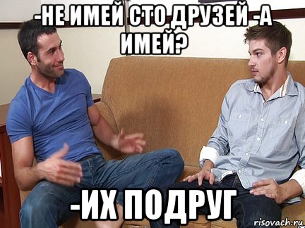 -не имей сто друзей -а имей? -их подруг, Мем Слушай я тоже люблю делать подпи