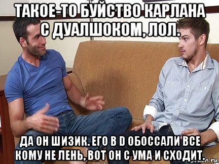 такое-то буйство карлана с дуалшоком, лол. да он шизик. его в d обоссали все кому не лень, вот он с ума и сходит., Мем Слушай я тоже люблю делать подпи