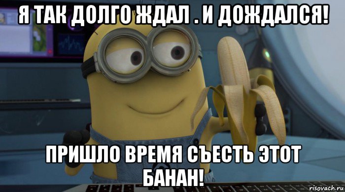 я так долго ждал . и дождался! пришло время съесть этот банан!