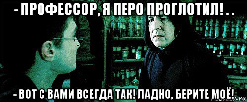 - профессор, я перо проглотил! . . - вот с вами всегда так! ладно, берите моё!, Мем Снейп