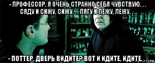 - профессор, я очень странно себя чувствую. . . сяду и сижу, сижу. . . лягу и лежу, лежу. . . - поттер, дверь видите? вот и идите, идите. . .