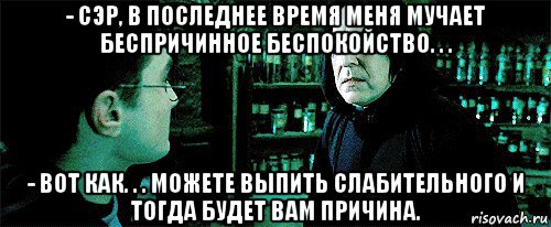 - сэр, в последнее время меня мучает беспричинное беспокойство. . . - вот как. . . можете выпить слабительного и тогда будет вам причина.