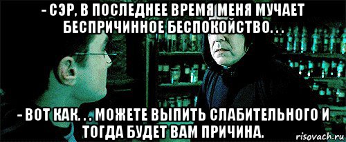 - сэр, в последнее время меня мучает беспричинное беспокойство. . . - вот как. . . можете выпить слабительного и тогда будет вам причина., Мем Снейп