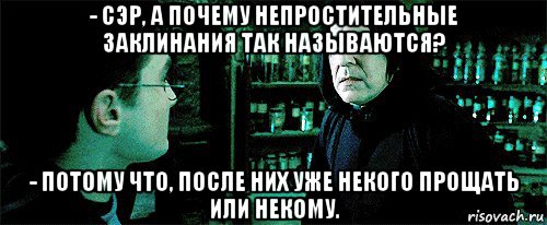 - сэр, а почему непростительные заклинания так называются? - потому что, после них уже некого прощать или некому.