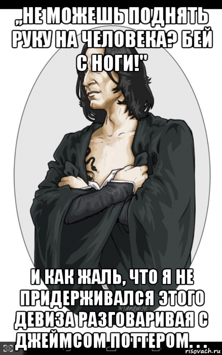 ,,не можешь поднять руку на человека? бей с ноги!'' и как жаль, что я не придерживался этого девиза разговаривая с джеймсом поттером. . .