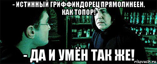 - истинный гриффиндорец прямолинеен, как топор! - да и умён так же!