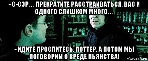 - с-сэр. . . прекратите расстраиваться, вас и одного слишком много. . . - идите проспитесь, поттер, а потом мы поговорим о вреде пьянства!