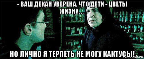 - ваш декан уверена, что дети - цветы жизни. . . но лично я терпеть не могу кактусы!