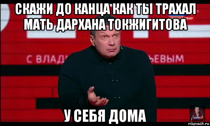 скажи до канца как ты трахал мать дархана токжигитова у себя дома