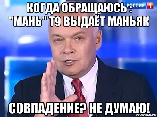 когда обращаюсь : "мань" т9 выдаёт маньяк совпадение? не думаю!