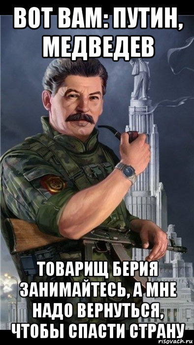 вот вам: путин, медведев товарищ берия занимайтесь, а мне надо вернуться, чтобы спасти страну