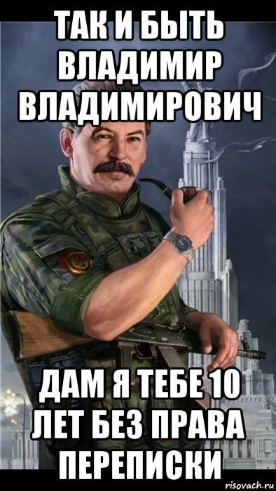 так и быть владимир владимирович дам я тебе 10 лет без права переписки