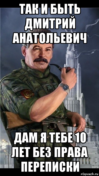 так и быть дмитрий анатольевич дам я тебе 10 лет без права переписки