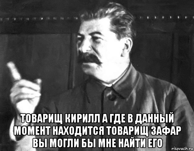  товарищ кирилл а где в данный момент находится товарищ зафар вы могли бы мне найти его, Мем  Сталин пригрозил пальцем