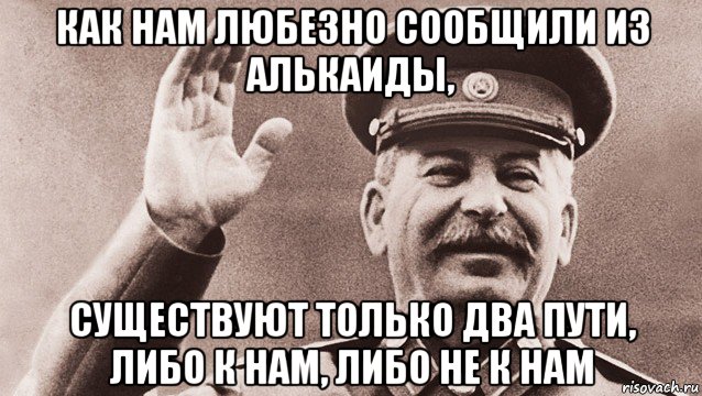 как нам любезно сообщили из алькаиды, существуют только два пути, либо к нам, либо не к нам, Мем Сталин