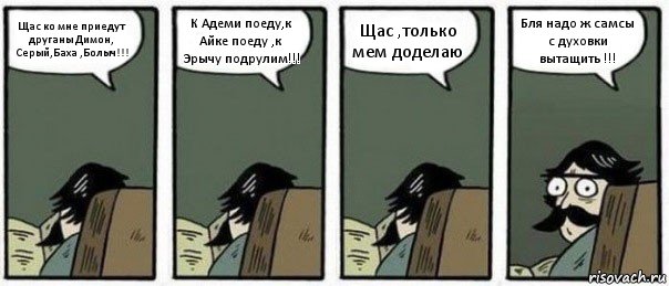 Щас ко мне приедут друганы Димон, Серый,Баха ,Болыч!!! К Адеми поеду,к Айке поеду ,к Эрычу подрулим!!! Щас ,только мем доделаю Бля надо ж самсы с духовки вытащить !!!, Комикс Staredad