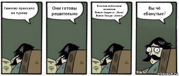 Сюкеево приехало на турнир Они готовы решительно В составе не большие изменения
Вместо Андрюхи - (Коля) Вместо Тимура -(Антон) Вы чё ебанутые?