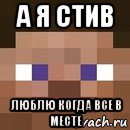 а я стив люблю когда все в месте