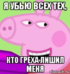 я убью всех тех, кто греха лишил меня
