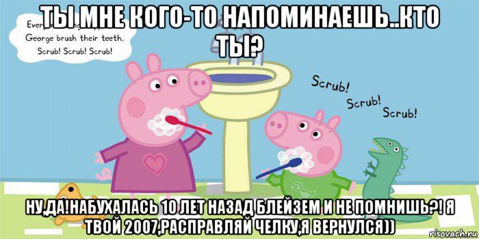 ты мне кого-то напоминаешь..кто ты? ну,да!набухалась 10 лет назад блейзем и не помнишь?! я твой 2007,расправляй челку,я вернулся))